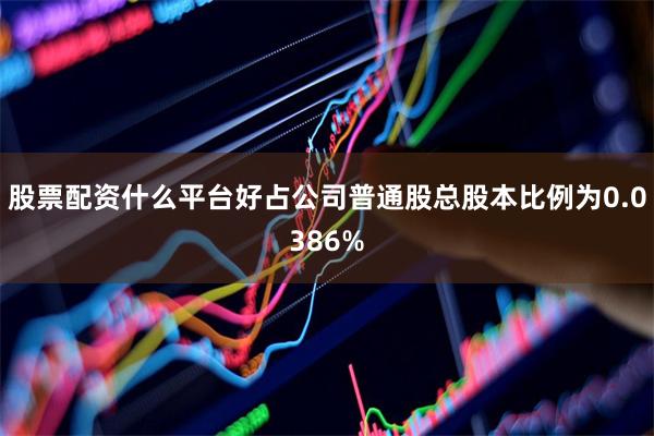 股票配资什么平台好占公司普通股总股本比例为0.0386%
