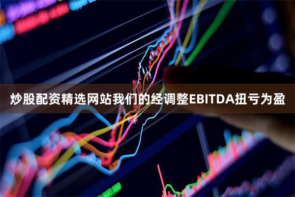 炒股配资精选网站我们的经调整EBITDA扭亏为盈