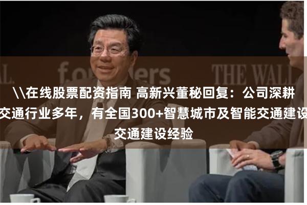 \在线股票配资指南 高新兴董秘回复：公司深耕智慧交通行业多年，有全国300+智慧城市及智能交通建设经验