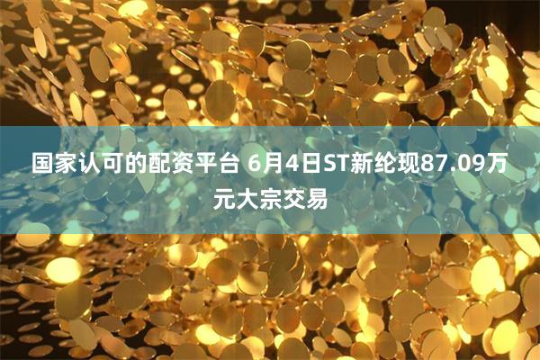 国家认可的配资平台 6月4日ST新纶现87.09万元大宗交易