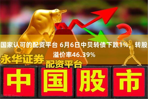 国家认可的配资平台 6月6日中贝转债下跌1%，转股溢价率46.39%