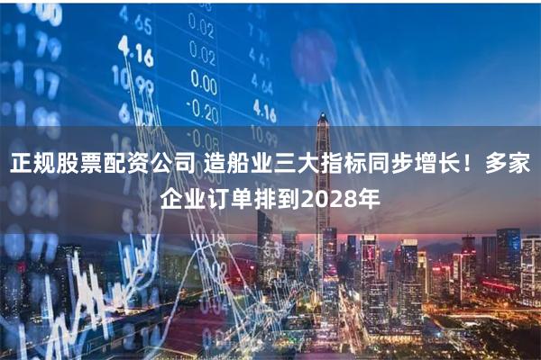 正规股票配资公司 造船业三大指标同步增长！多家企业订单排到2028年