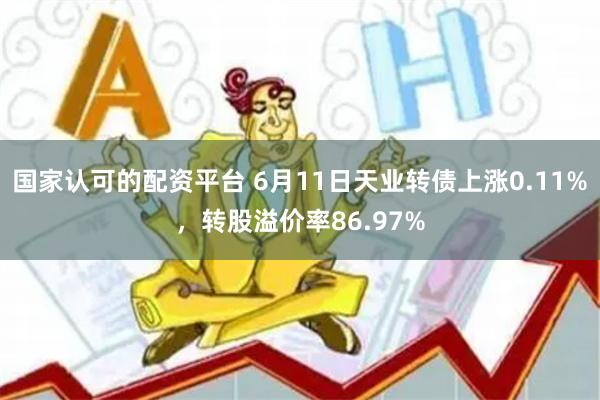 国家认可的配资平台 6月11日天业转债上涨0.11%，转股溢价率86.97%