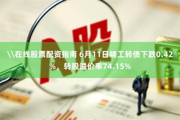 \在线股票配资指南 6月11日精工转债下跌0.42%，转股溢价率74.15%