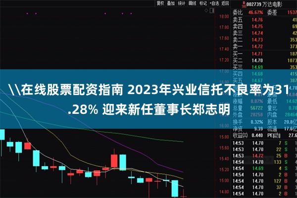 \在线股票配资指南 2023年兴业信托不良率为31.28% 迎来新任董事长郑志明