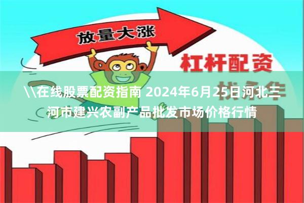 \在线股票配资指南 2024年6月25日河北三河市建兴农副产品批发市场价格行情