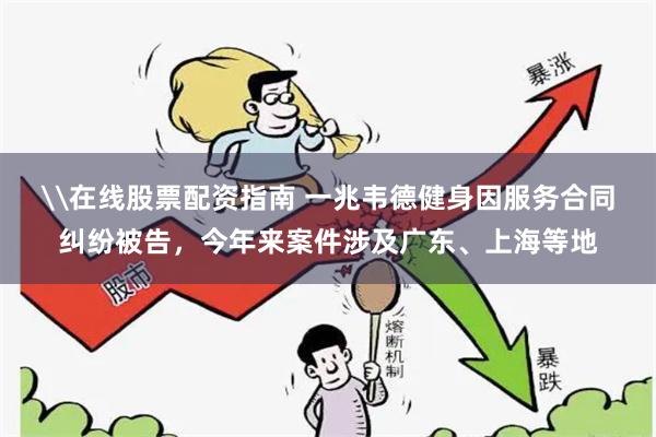\在线股票配资指南 一兆韦德健身因服务合同纠纷被告，今年来案件涉及广东、上海等地