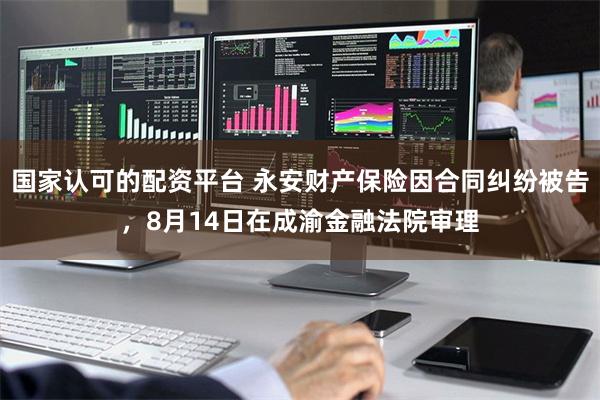 国家认可的配资平台 永安财产保险因合同纠纷被告，8月14日在成渝金融法院审理