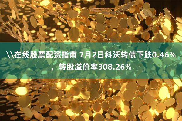 \在线股票配资指南 7月2日科沃转债下跌0.46%，转股溢价率308.26%