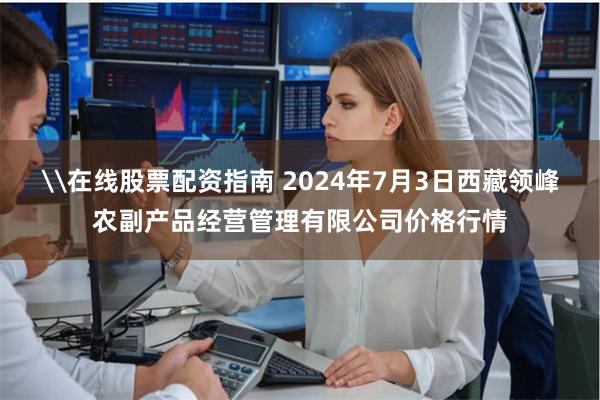 \在线股票配资指南 2024年7月3日西藏领峰农副产品经营管理有限公司价格行情