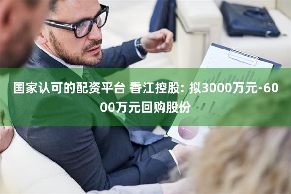 国家认可的配资平台 香江控股: 拟3000万元-6000万元回购股份
