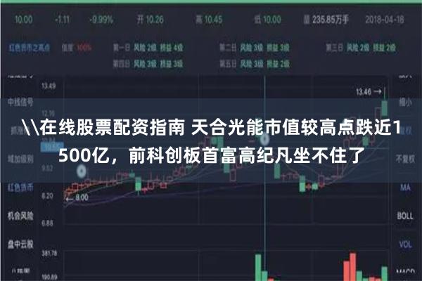 \在线股票配资指南 天合光能市值较高点跌近1500亿，前科创板首富高纪凡坐不住了