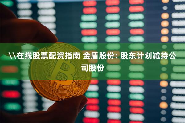 \在线股票配资指南 金盾股份: 股东计划减持公司股份