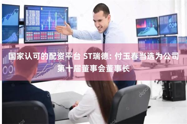 国家认可的配资平台 ST瑞德: 付玉春当选为公司第十届董事会董事长