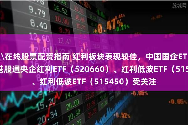 \在线股票配资指南 红利板块表现较佳，中国国企ETF(517180)、港股通央企红利ETF（520660）、红利低波ETF（515450）受关注