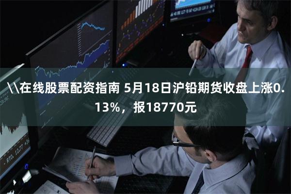 \在线股票配资指南 5月18日沪铅期货收盘上涨0.13%，报18770元