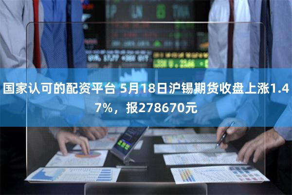 国家认可的配资平台 5月18日沪锡期货收盘上涨1.47%，报278670元