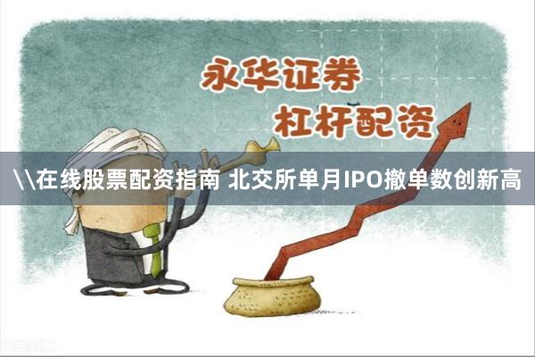 \在线股票配资指南 北交所单月IPO撤单数创新高