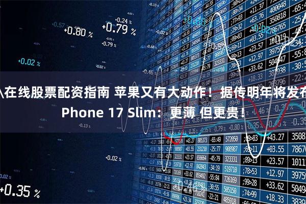\在线股票配资指南 苹果又有大动作！据传明年将发布iPhone 17 Slim：更薄 但更贵！