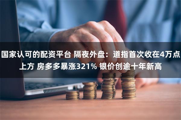 国家认可的配资平台 隔夜外盘：道指首次收在4万点上方 房多多暴涨321% 银价创逾十年新高