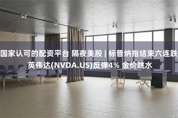 国家认可的配资平台 隔夜美股 | 标普纳指结束六连跌 英伟达(NVDA.US)反弹4% 金价跳水