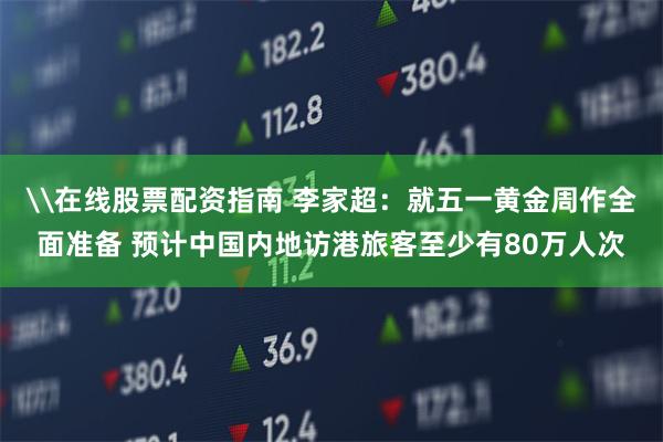 \在线股票配资指南 李家超：就五一黄金周作全面准备 预计中国内地访港旅客至少有80万人次