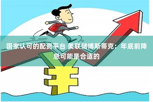 国家认可的配资平台 美联储博斯蒂克：年底前降息可能是合适的