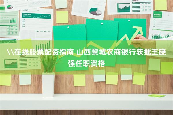 \在线股票配资指南 山西黎城农商银行获批王晓强任职资格