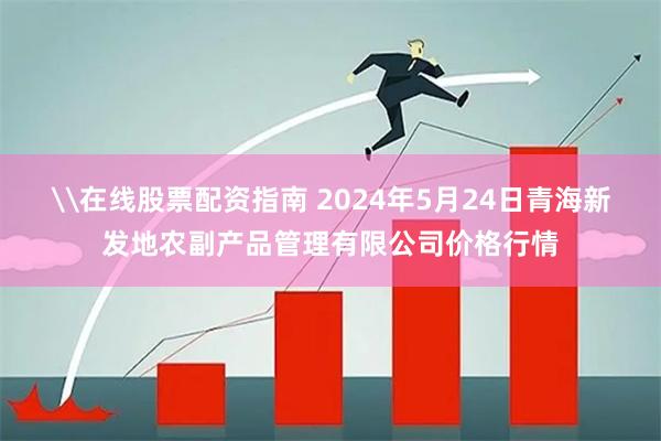 \在线股票配资指南 2024年5月24日青海新发地农副产品管理有限公司价格行情