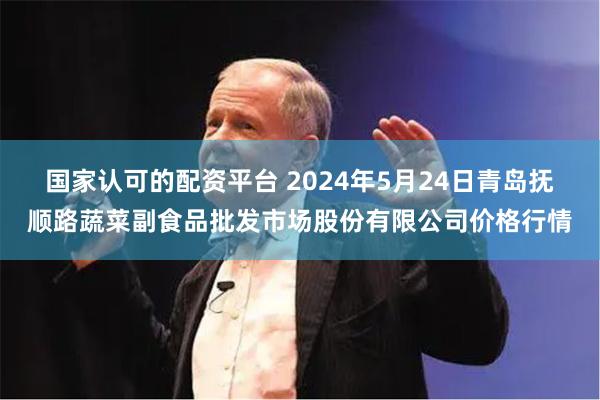 国家认可的配资平台 2024年5月24日青岛抚顺路蔬菜副食品批发市场股份有限公司价格行情
