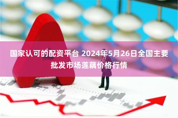 国家认可的配资平台 2024年5月26日全国主要批发市场莲藕价格行情