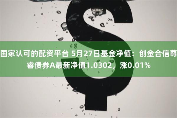 国家认可的配资平台 5月27日基金净值：创金合信尊睿债券A最新净值1.0302，涨0.01%