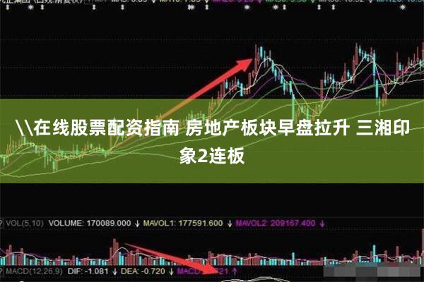 \在线股票配资指南 房地产板块早盘拉升 三湘印象2连板