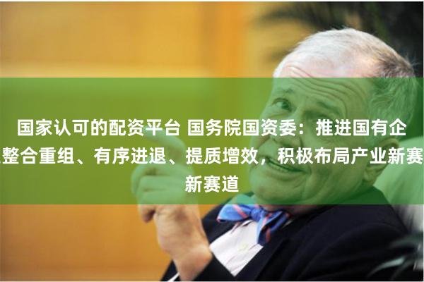 国家认可的配资平台 国务院国资委：推进国有企业整合重组、有序进退、提质增效，积极布局产业新赛道
