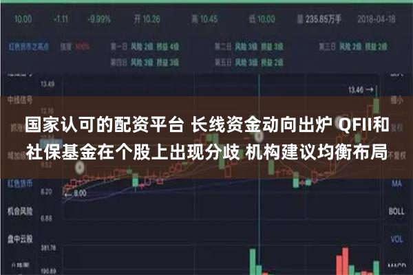 国家认可的配资平台 长线资金动向出炉 QFII和社保基金在个股上出现分歧 机构建议均衡布局