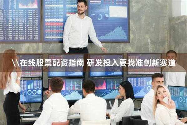\在线股票配资指南 研发投入要找准创新赛道