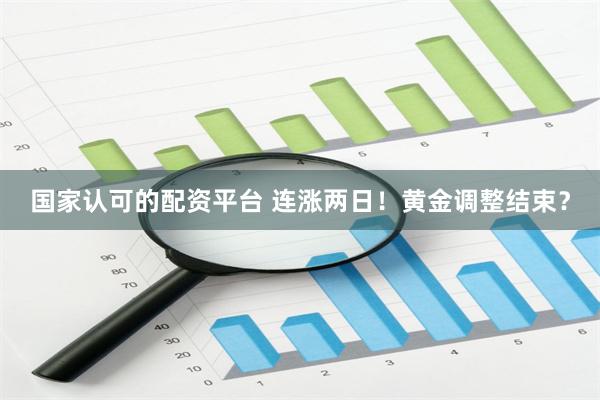 国家认可的配资平台 连涨两日！黄金调整结束？