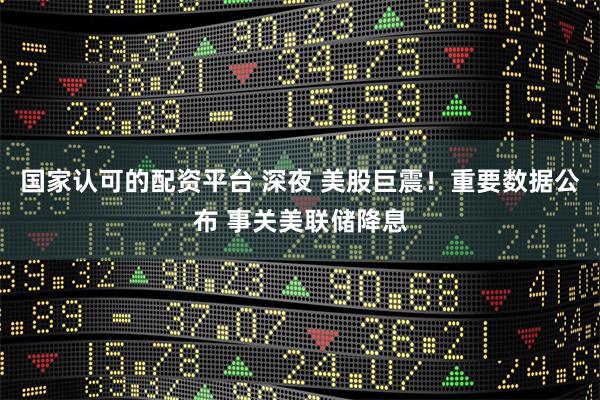 国家认可的配资平台 深夜 美股巨震！重要数据公布 事关美联储降息