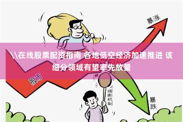 \在线股票配资指南 各地低空经济加速推进 该细分领域有望率先放量
