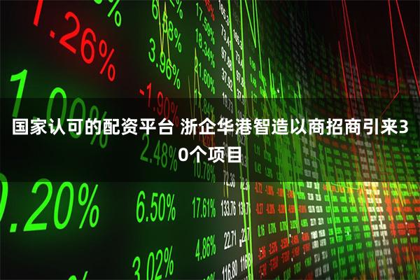 国家认可的配资平台 浙企华港智造以商招商引来30个项目