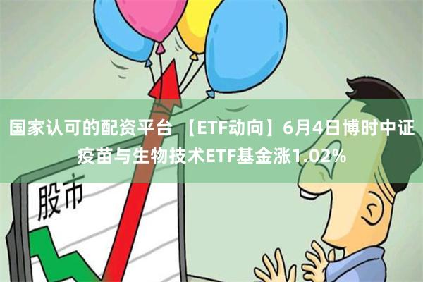 国家认可的配资平台 【ETF动向】6月4日博时中证疫苗与生物技术ETF基金涨1.02%