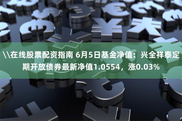 \在线股票配资指南 6月5日基金净值：兴全祥泰定期开放债券最新净值1.0554，涨0.03%