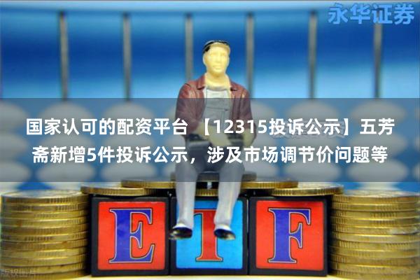国家认可的配资平台 【12315投诉公示】五芳斋新增5件投诉公示，涉及市场调节价问题等