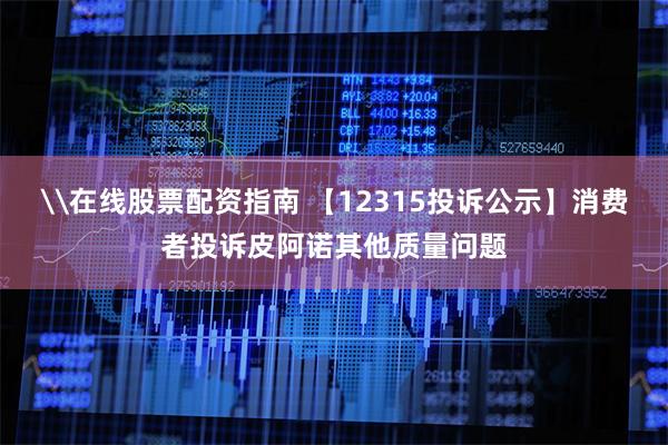 \在线股票配资指南 【12315投诉公示】消费者投诉皮阿诺其他质量问题
