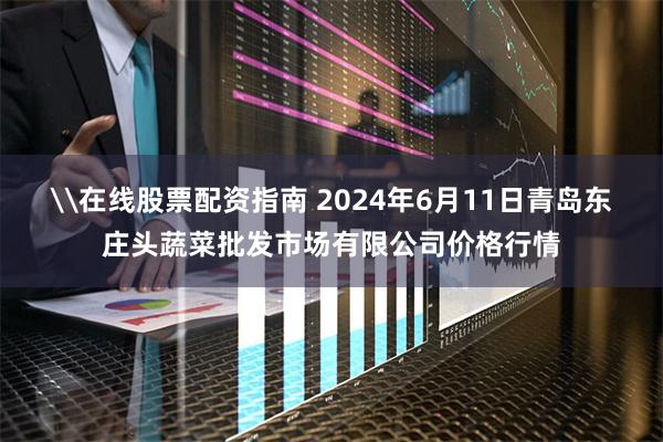 \在线股票配资指南 2024年6月11日青岛东庄头蔬菜批发市场有限公司价格行情