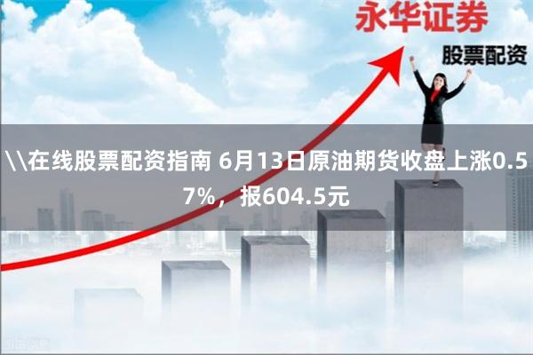 \在线股票配资指南 6月13日原油期货收盘上涨0.57%，报604.5元