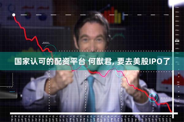 国家认可的配资平台 何猷君, 要去美股IPO了