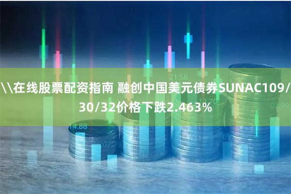\在线股票配资指南 融创中国美元债券SUNAC109/30/32价格下跌2.463%