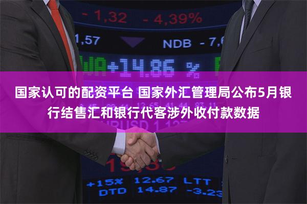 国家认可的配资平台 国家外汇管理局公布5月银行结售汇和银行代客涉外收付款数据