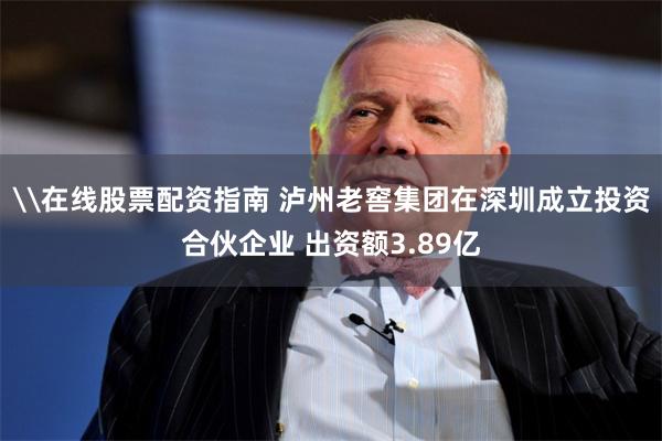 \在线股票配资指南 泸州老窖集团在深圳成立投资合伙企业 出资额3.89亿
